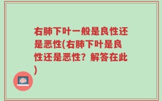 右肺下叶一般是良性还是恶性(右肺下叶是良性还是恶性？解答在此)