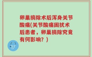 卵巢摘除术后浑身关节酸痛(关节酸痛困扰术后患者，卵巢摘除究竟有何影响？)
