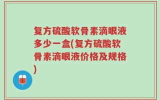 复方硫酸软骨素滴眼液多少一盒(复方硫酸软骨素滴眼液价格及规格)