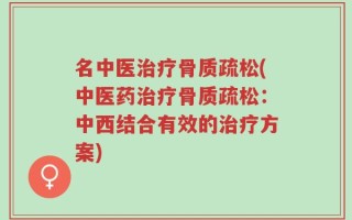 名中医治疗骨质疏松(中医药治疗骨质疏松：中西结合有效的治疗方案)