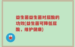 益生菌益生菌对尿酸的功效(益生菌可降低尿酸，维护健康)