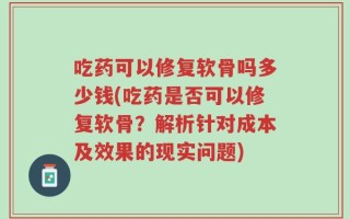 吃药可以修复软骨吗多少钱(吃药是否可以修复软骨？解析针对成本及效果的现实问题)