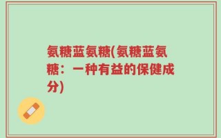 氨糖蓝氨糖(氨糖蓝氨糖：一种有益的保健成分)