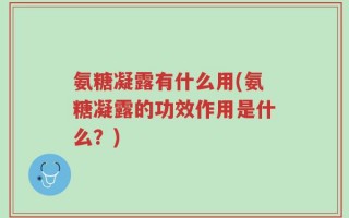 氨糖凝露有什么用(氨糖凝露的功效作用是什么？)