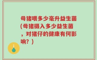 母猪喂多少毫升益生菌(母猪摄入多少益生菌，对猪仔的健康有何影响？)