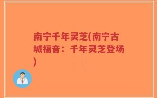 南宁千年灵芝(南宁古城福音：千年灵芝登场)
