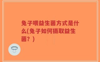 兔子喂益生菌方式是什么(兔子如何摄取益生菌？)