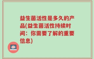 益生菌活性是多久的产品(益生菌活性持续时间：你需要了解的重要信息)