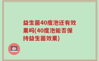 益生菌40度泡还有效果吗(40度泡能否保持益生菌效果)