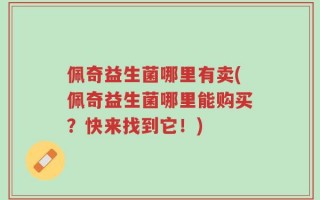 佩奇益生菌哪里有卖(佩奇益生菌哪里能购买？快来找到它！)