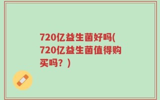 720亿益生菌好吗(720亿益生菌值得购买吗？)