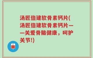 汤匠倍建软骨素钙片(汤匠倍建软骨素钙片——关爱骨骼健康，呵护关节!)