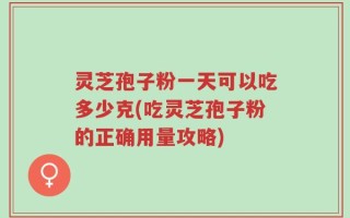 灵芝孢子粉一天可以吃多少克(吃灵芝孢子粉的正确用量攻略)