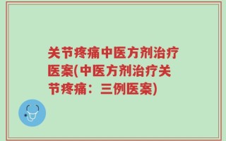 关节疼痛中医方剂治疗医案(中医方剂治疗关节疼痛：三例医案)