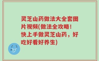 灵芝山药做法大全套图片视频(做法全攻略！快上手做灵芝山药，好吃好看好养生)