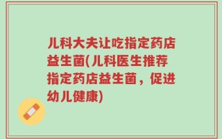 儿科大夫让吃指定药店益生菌(儿科医生推荐指定药店益生菌，促进幼儿健康)