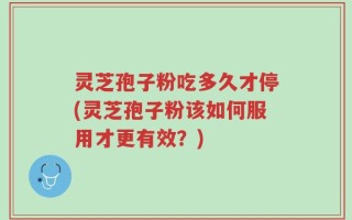 灵芝孢子粉吃多久才停(灵芝孢子粉该如何服用才更有效？)