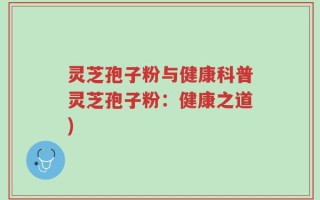 灵芝孢子粉与健康科普灵芝孢子粉：健康之道)