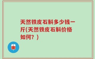 天然铁皮石斛多少钱一斤(天然铁皮石斛价格如何？)