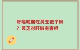 肝癌晚期吃灵芝孢子粉？灵芝对肝脏有害吗