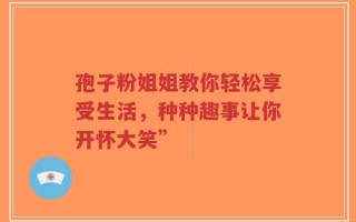 孢子粉姐姐教你轻松享受生活，种种趣事让你开怀大笑”
