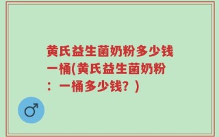 黄氏益生菌奶粉多少钱一桶(黄氏益生菌奶粉：一桶多少钱？)