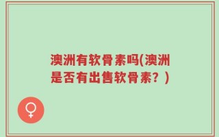 澳洲有软骨素吗(澳洲是否有出售软骨素？)