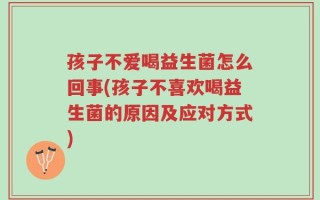 孩子不爱喝益生菌怎么回事(孩子不喜欢喝益生菌的原因及应对方式)