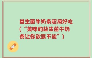 益生菌牛奶条超级好吃(“美味的益生菌牛奶条让你欲罢不能”)