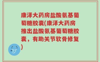 康泽大药房盐酸氨基葡萄糖胶囊(康泽大药房推出盐酸氨基葡萄糖胶囊，有助关节软骨修复)