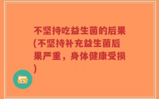 不坚持吃益生菌的后果(不坚持补充益生菌后果严重，身体健康受损)
