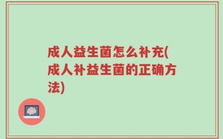 成人益生菌怎么补充(成人补益生菌的正确方法)