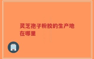 灵芝孢子粉胶的生产地在哪里