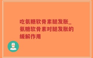 吃氨糖软骨素腿发胀_氨糖软骨素对腿发胀的缓解作用