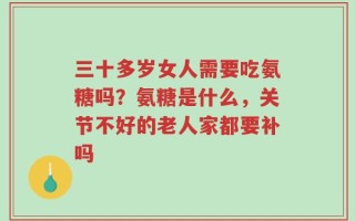 三十多岁女人需要吃氨糖吗？氨糖是什么，关节不好的老人家都要补吗