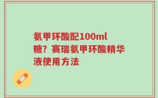 氨甲环酸配100ml糖？赛瑞氨甲环酸精华液使用方法
