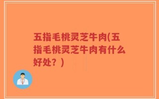 五指毛桃灵芝牛肉(五指毛桃灵芝牛肉有什么好处？)