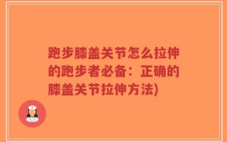 跑步膝盖关节怎么拉伸的跑步者必备：正确的膝盖关节拉伸方法)