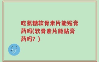 吃氨糖软骨素片能贴膏药吗(软骨素片能贴膏药吗？)