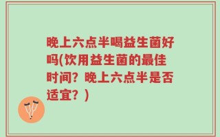 晚上六点半喝益生菌好吗(饮用益生菌的最佳时间？晚上六点半是否适宜？)