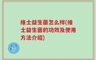 维士益生菌怎么样(维士益生菌的功效及使用方法介绍)
