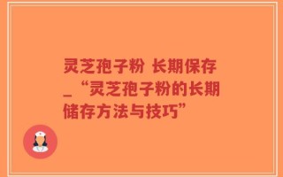 灵芝孢子粉 长期保存_“灵芝孢子粉的长期储存方法与技巧”