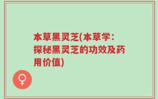 本草黑灵芝(本草学：探秘黑灵芝的功效及药用价值)