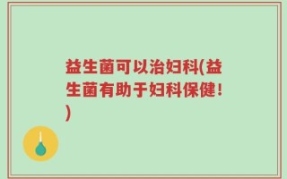 益生菌可以治妇科(益生菌有助于妇科保健！)
