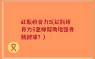 红瓶维骨力5(红瓶维骨力5怎样帮助增强骨骼健康？)