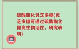 硫酸酯化灵芝多糖(灵芝多糖可通过硫酸酯化提高生物活性，研究表明)