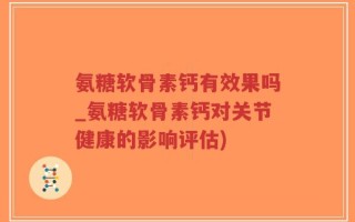 氨糖软骨素钙有效果吗_氨糖软骨素钙对关节健康的影响评估)