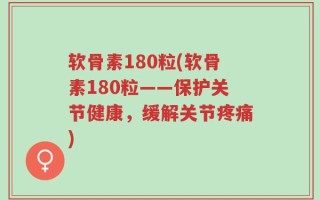 软骨素180粒(软骨素180粒——保护关节健康，缓解关节疼痛)