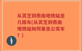 从灵芝到燕南地铁站坐几路车(从灵芝到燕南地铁站如何乘坐公交车？)