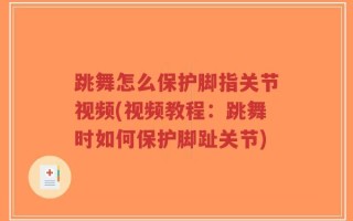 跳舞怎么保护脚指关节视频(视频教程：跳舞时如何保护脚趾关节)